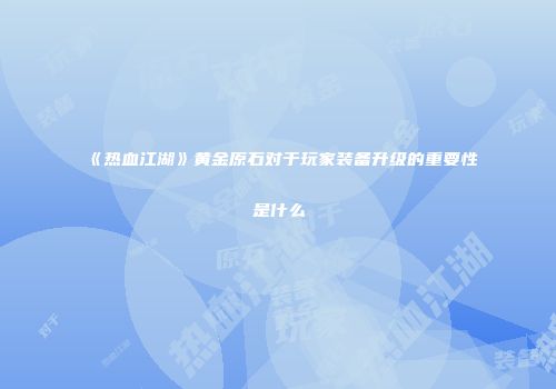 《热血江湖》黄金原石对于玩家装备升级的重要性是什么