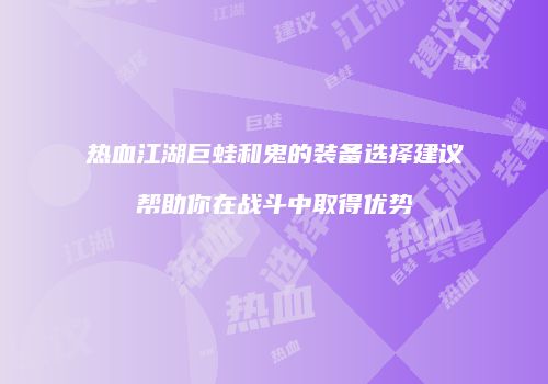 热血江湖巨蛙和鬼的装备选择建议帮助你在战斗中取得优势