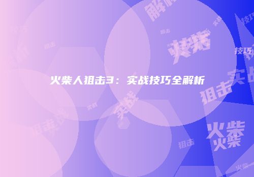 火柴人狙击3：实战技巧全解析