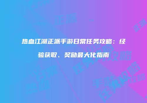 热血江湖正派手游日常任务攻略：经验获取、奖励最大化指南