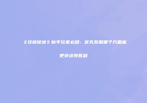 《攻城掠地》新手玩家必知：优先发展哪个方面能更快获得胜利