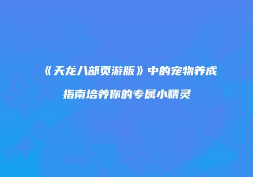 《天龙八部页游版》中的宠物养成指南培养你的专属小精灵