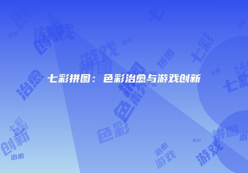 七彩拼图：色彩治愈与游戏创新