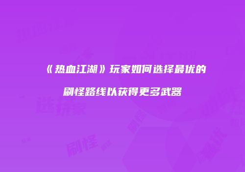 《热血江湖》玩家如何选择最优的刷怪路线以获得更多武器