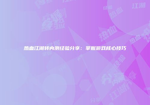热血江湖转内测经验分享：掌握游戏核心技巧