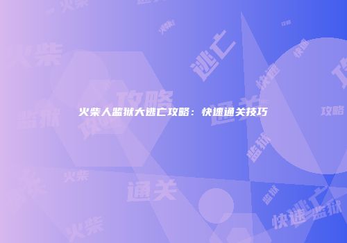 火柴人监狱大逃亡攻略：快速通关技巧