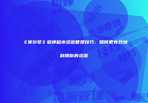 《赛尔号》貂蝉超水资源管理技巧：如何更有效地利用你的资源
