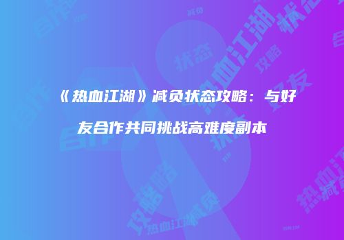 《热血江湖》减负状态攻略：与好友合作共同挑战高难度副本