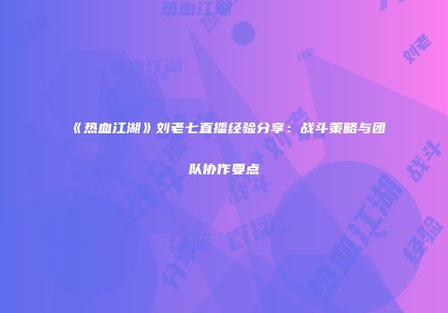 《热血江湖》刘老七直播经验分享：战斗策略与团队协作要点
