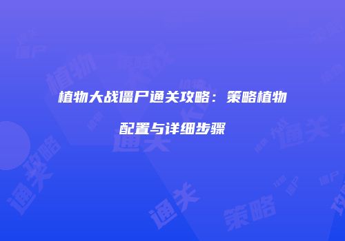植物大战僵尸通关攻略：策略植物配置与详细步骤