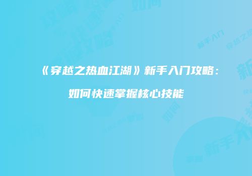 《穿越之热血江湖》新手入门攻略：如何快速掌握核心技能