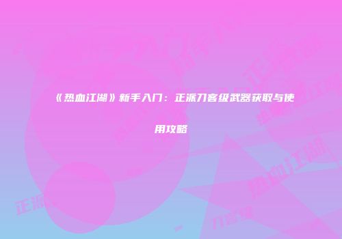 《热血江湖》新手入门：正派刀客级武器获取与使用攻略