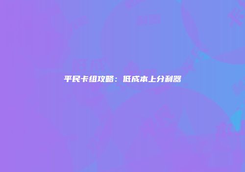 平民卡组攻略：低成本上分利器