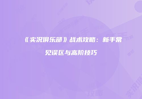 《实况俱乐部》战术攻略：新手常见误区与高阶技巧
