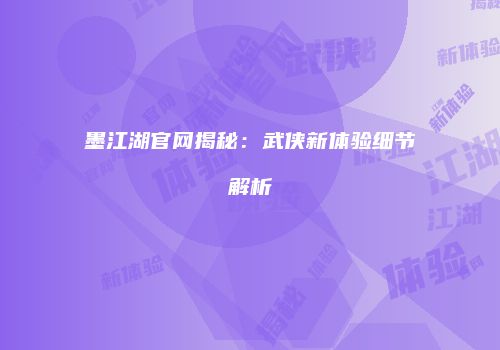 墨江湖官网揭秘：武侠新体验细节解析