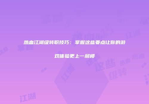 热血江湖级转职技巧：掌握这些要点让你的游戏体验更上一层楼