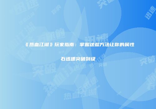 《热血江湖》玩家指南：掌握这些方法让你的属性石迅速突破到级