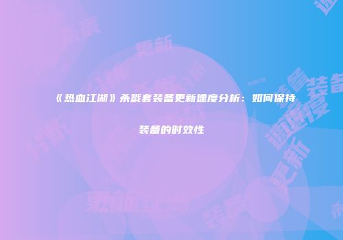 《热血江湖》杀戮套装备更新速度分析：如何保持装备的时效性