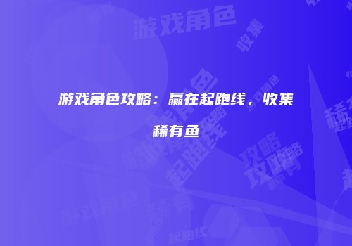 游戏角色攻略：赢在起跑线，收集稀有鱼