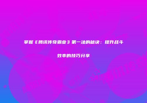 掌握《腾讯传奇霸业》第一法的秘诀：提升战斗效率的技巧分享