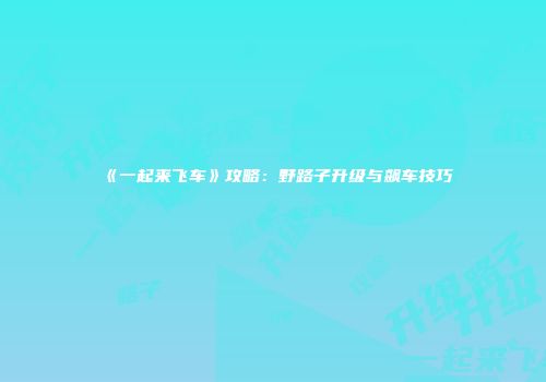 《一起来飞车》攻略：野路子升级与飙车技巧