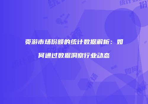 页游市场份额的统计数据解析：如何通过数据洞察行业动态
