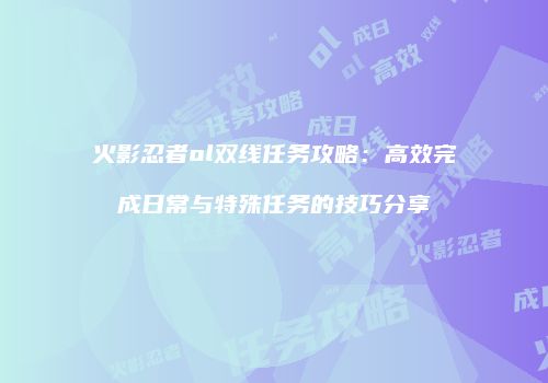 火影忍者ol双线任务攻略:高效完成日常与特殊任务的技巧分享