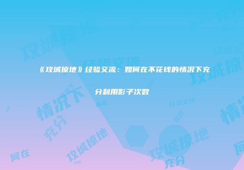 《攻城掠地》经验交流：如何在不花钱的情况下充分利用影子次数