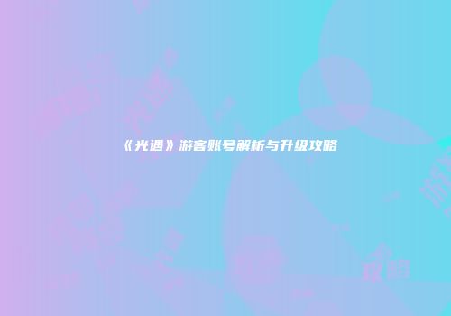 《光遇》游客账号解析与升级攻略