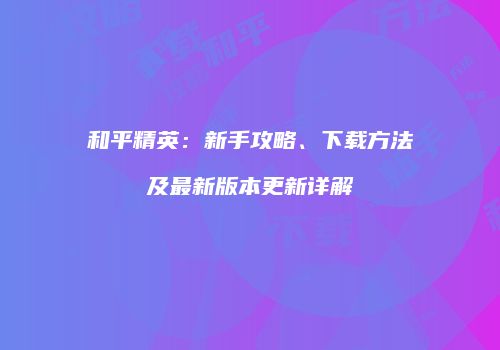 和平精英：新手攻略、下载方法及最新版本更新详解
