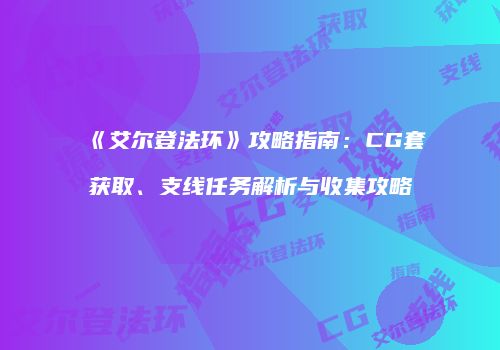 《艾尔登法环》攻略指南：CG套获取、支线任务解析与收集攻略