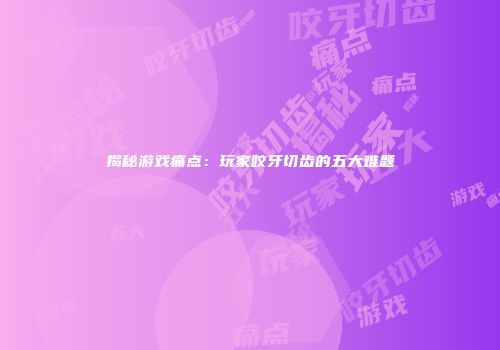 揭秘游戏痛点：玩家咬牙切齿的五大难题