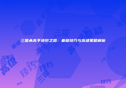 三国杀高手进阶之路：基础技巧与高级策略解析