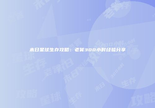 末日星球生存攻略：老饕300小时经验分享
