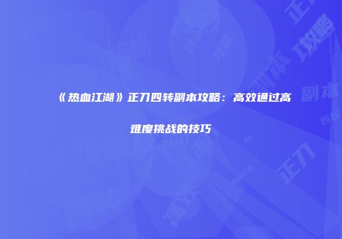 《热血江湖》正刀四转副本攻略：高效通过高难度挑战的技巧