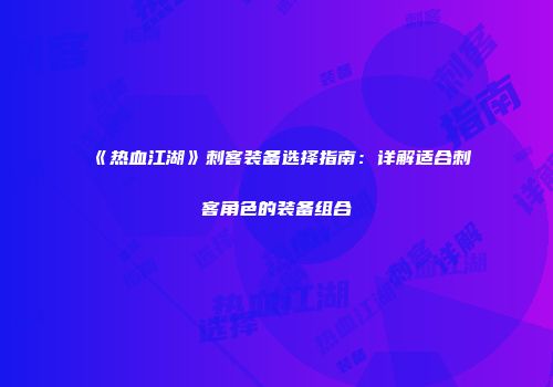《热血江湖》刺客装备选择指南：详解适合刺客角色的装备组合