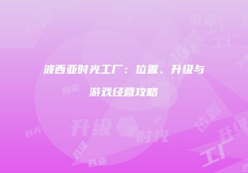 波西亚时光工厂：位置、升级与游戏经营攻略