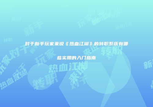 对于新手玩家来说《热血江湖》的转职系统有哪些实用的入门指南