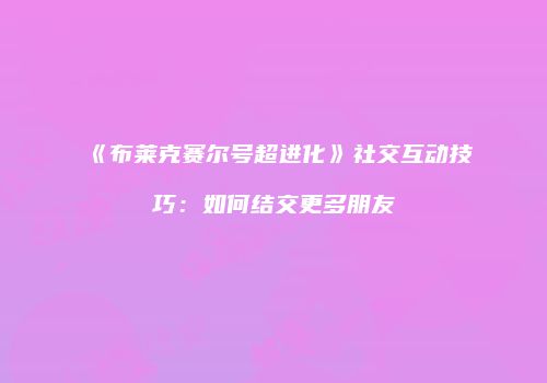 《布莱克赛尔号超进化》社交互动技巧：如何结交更多朋友