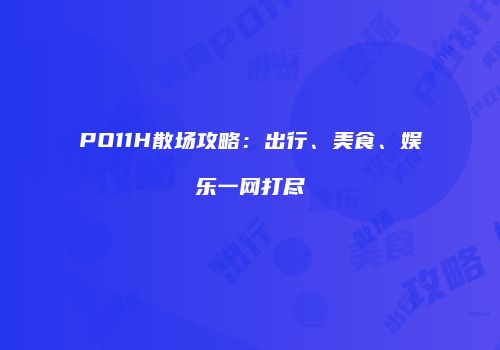PO11H散场攻略：出行、美食、娱乐一网打尽