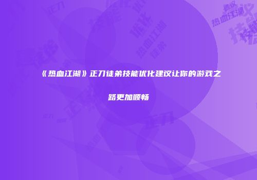 《热血江湖》正刀徒弟技能优化建议让你的游戏之路更加顺畅
