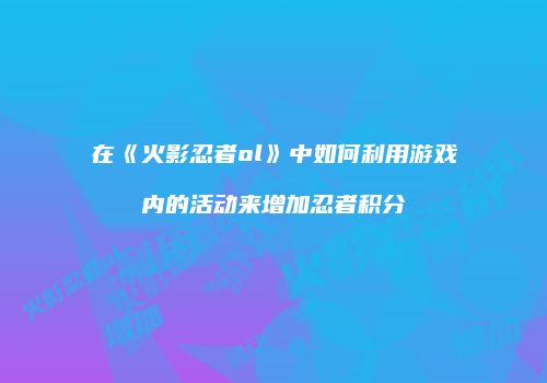 在《火影忍者ol》中如何利用游戏内的活动来增加忍者积分
