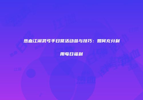 热血江湖武弓手日常活动参与技巧：如何充分利用每日福利