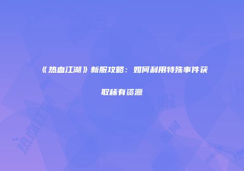 《热血江湖》新服攻略：如何利用特殊事件获取稀有资源