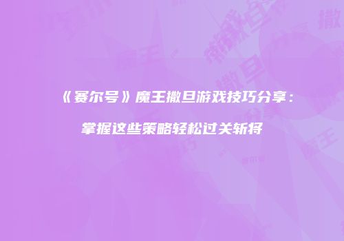 《赛尔号》魔王撒旦游戏技巧分享：掌握这些策略轻松过关斩将