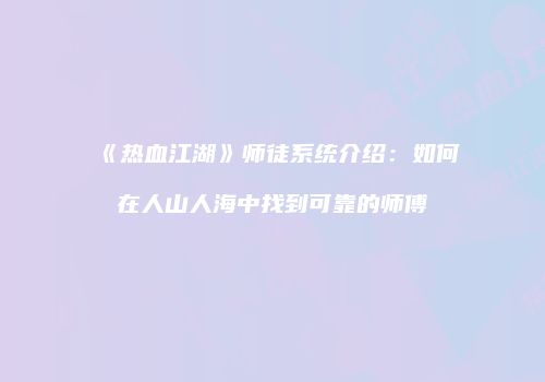 《热血江湖》师徒系统介绍：如何在人山人海中找到可靠的师傅