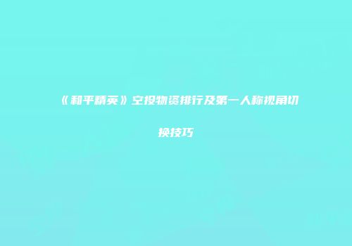 《和平精英》空投物资排行及第一人称视角切换技巧