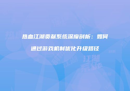 热血江湖贡献系统深度剖析：如何通过游戏机制优化升级路径