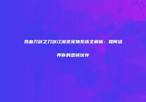 热血刀剑之刀剑江湖录宠物系统全解析：如何培养你的忠诚伙伴