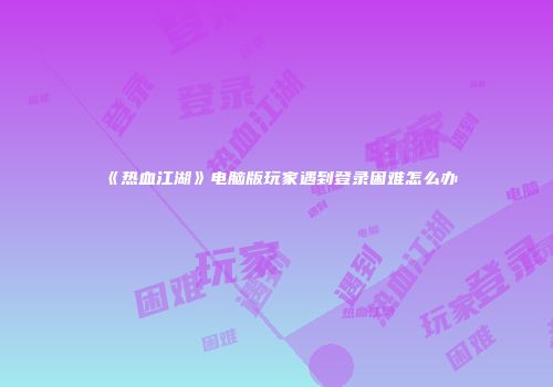 《热血江湖》电脑版玩家遇到登录困难怎么办